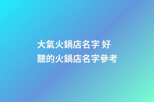 大氣火鍋店名字 好聽的火鍋店名字參考-第1張-店鋪起名-玄機派
